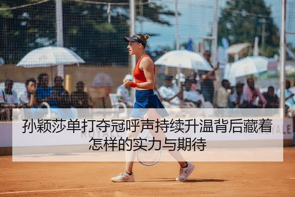 孙颖莎单打夺冠呼声持续升温背后藏着怎样的实力与期待